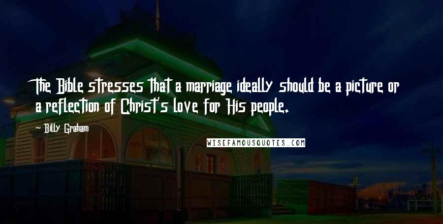 Billy Graham Quotes: The Bible stresses that a marriage ideally should be a picture or a reflection of Christ's love for His people.