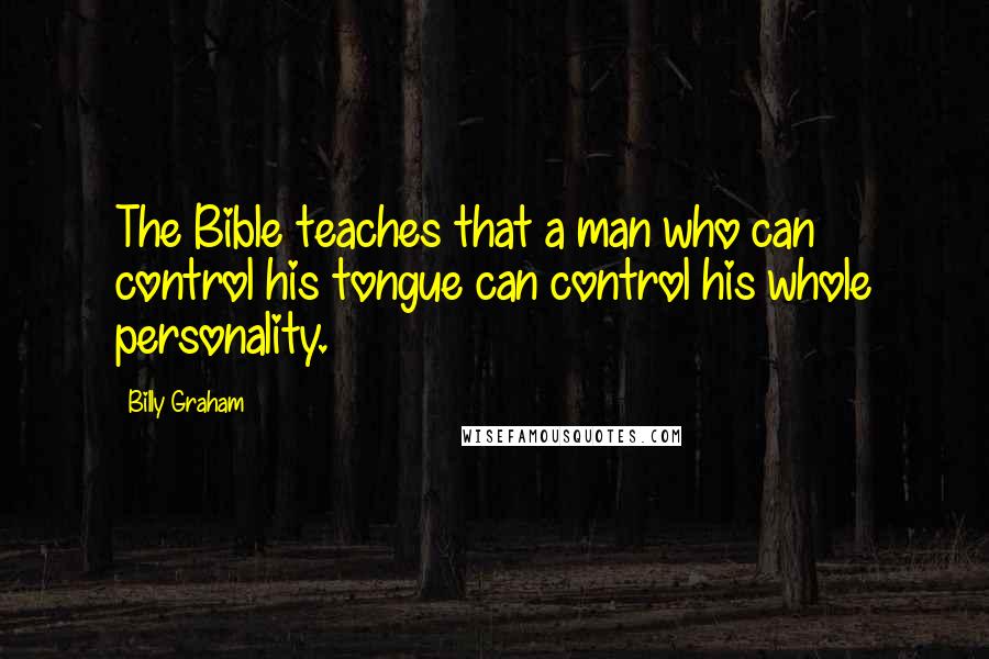Billy Graham Quotes: The Bible teaches that a man who can control his tongue can control his whole personality.
