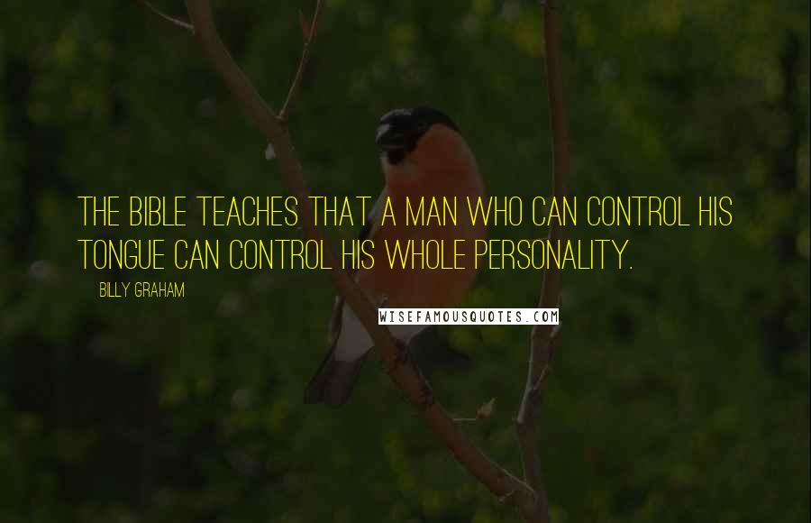 Billy Graham Quotes: The Bible teaches that a man who can control his tongue can control his whole personality.