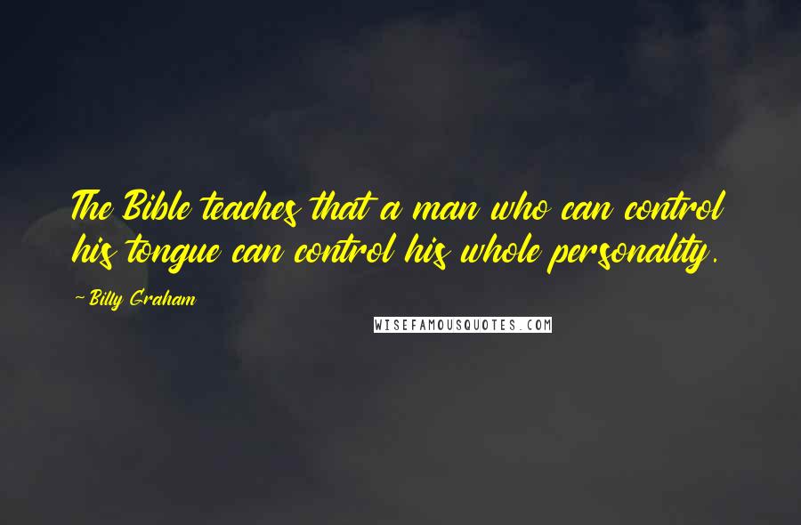 Billy Graham Quotes: The Bible teaches that a man who can control his tongue can control his whole personality.