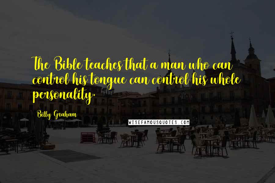 Billy Graham Quotes: The Bible teaches that a man who can control his tongue can control his whole personality.