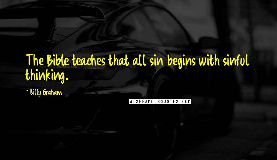 Billy Graham Quotes: The Bible teaches that all sin begins with sinful thinking.