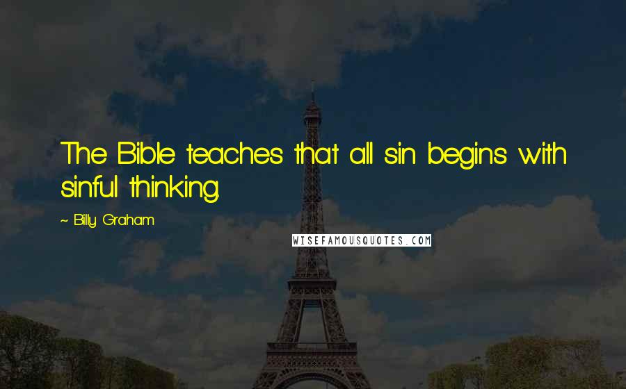 Billy Graham Quotes: The Bible teaches that all sin begins with sinful thinking.