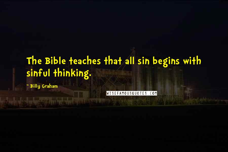 Billy Graham Quotes: The Bible teaches that all sin begins with sinful thinking.