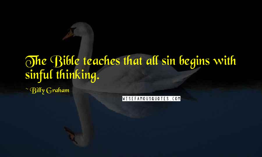 Billy Graham Quotes: The Bible teaches that all sin begins with sinful thinking.