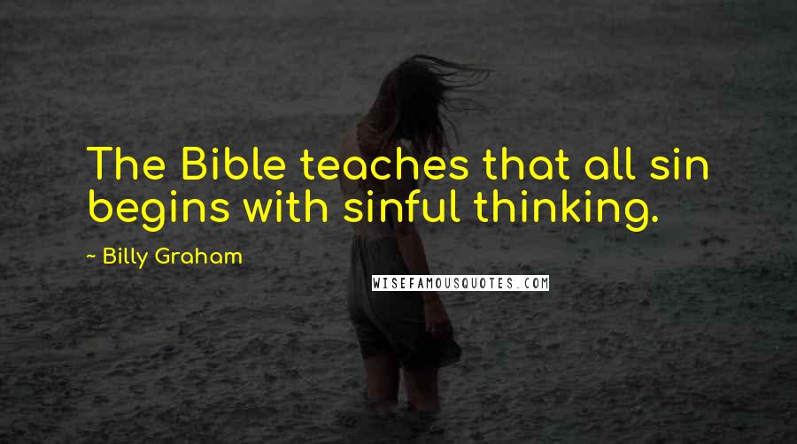 Billy Graham Quotes: The Bible teaches that all sin begins with sinful thinking.