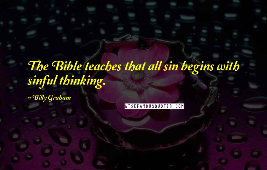 Billy Graham Quotes: The Bible teaches that all sin begins with sinful thinking.