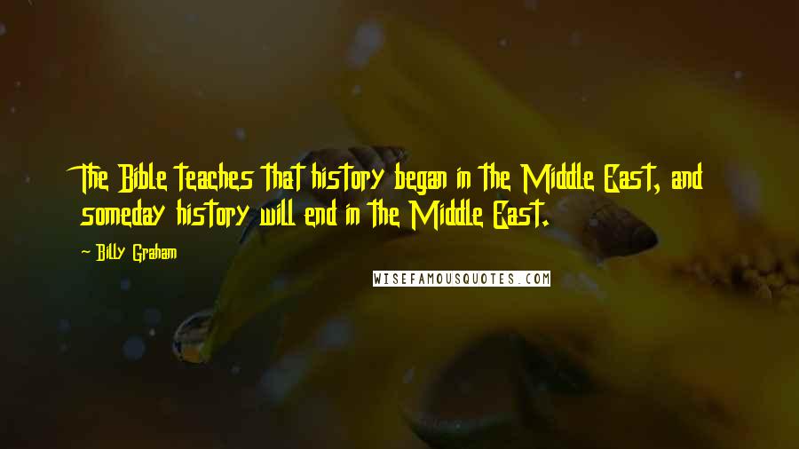 Billy Graham Quotes: The Bible teaches that history began in the Middle East, and someday history will end in the Middle East.