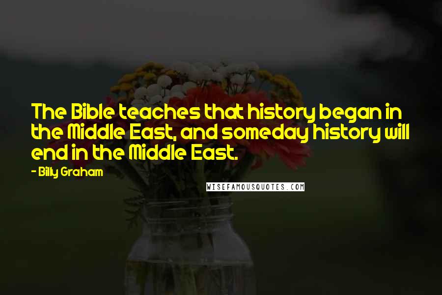 Billy Graham Quotes: The Bible teaches that history began in the Middle East, and someday history will end in the Middle East.