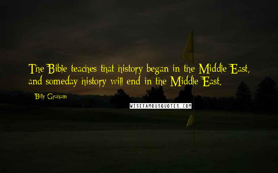 Billy Graham Quotes: The Bible teaches that history began in the Middle East, and someday history will end in the Middle East.