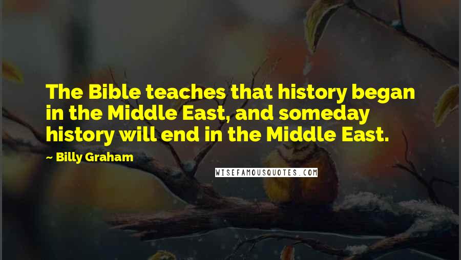 Billy Graham Quotes: The Bible teaches that history began in the Middle East, and someday history will end in the Middle East.