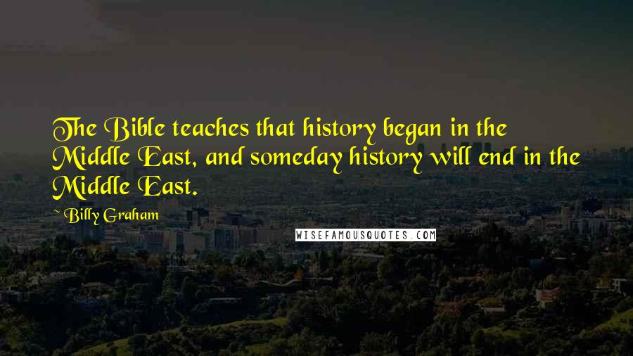 Billy Graham Quotes: The Bible teaches that history began in the Middle East, and someday history will end in the Middle East.