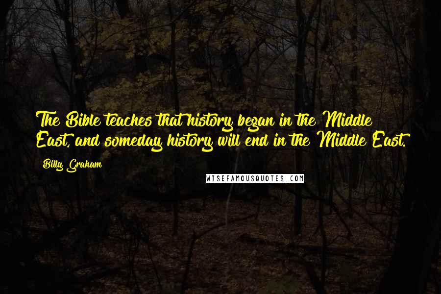 Billy Graham Quotes: The Bible teaches that history began in the Middle East, and someday history will end in the Middle East.