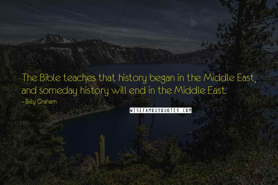 Billy Graham Quotes: The Bible teaches that history began in the Middle East, and someday history will end in the Middle East.