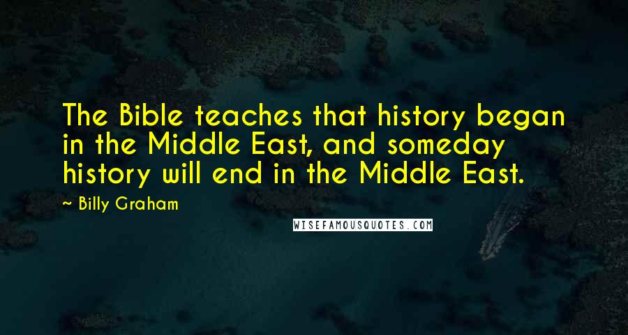 Billy Graham Quotes: The Bible teaches that history began in the Middle East, and someday history will end in the Middle East.