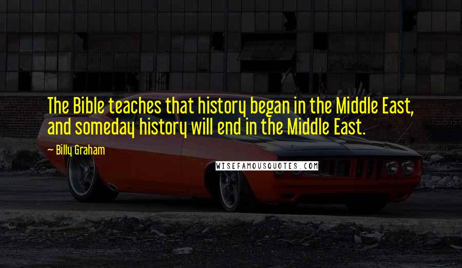 Billy Graham Quotes: The Bible teaches that history began in the Middle East, and someday history will end in the Middle East.