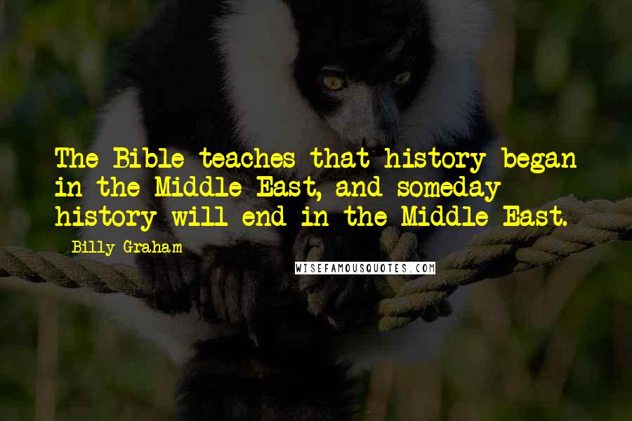 Billy Graham Quotes: The Bible teaches that history began in the Middle East, and someday history will end in the Middle East.