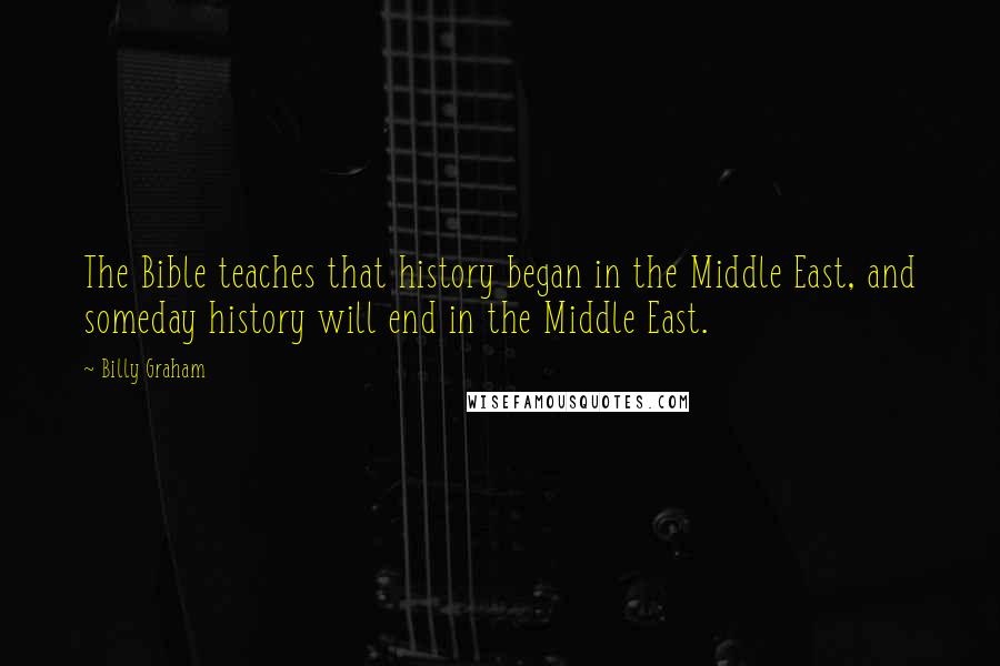 Billy Graham Quotes: The Bible teaches that history began in the Middle East, and someday history will end in the Middle East.