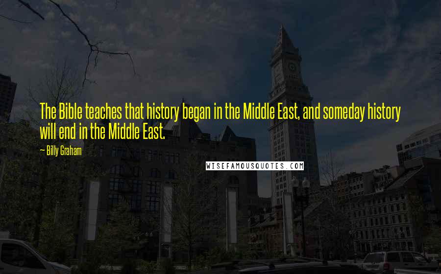 Billy Graham Quotes: The Bible teaches that history began in the Middle East, and someday history will end in the Middle East.