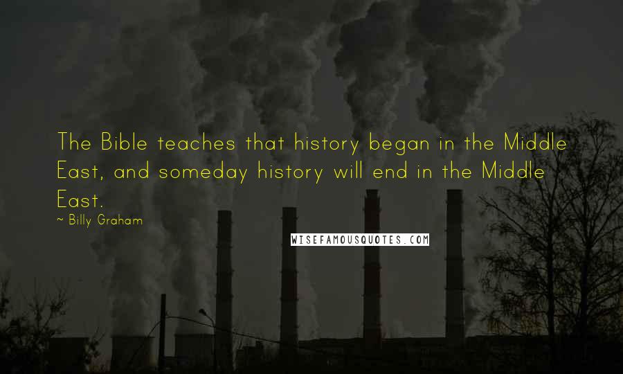 Billy Graham Quotes: The Bible teaches that history began in the Middle East, and someday history will end in the Middle East.