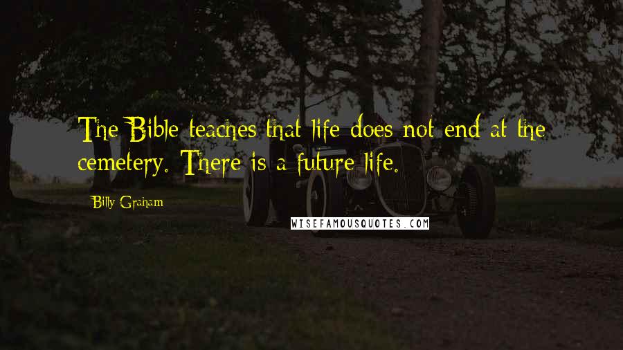Billy Graham Quotes: The Bible teaches that life does not end at the cemetery. There is a future life.