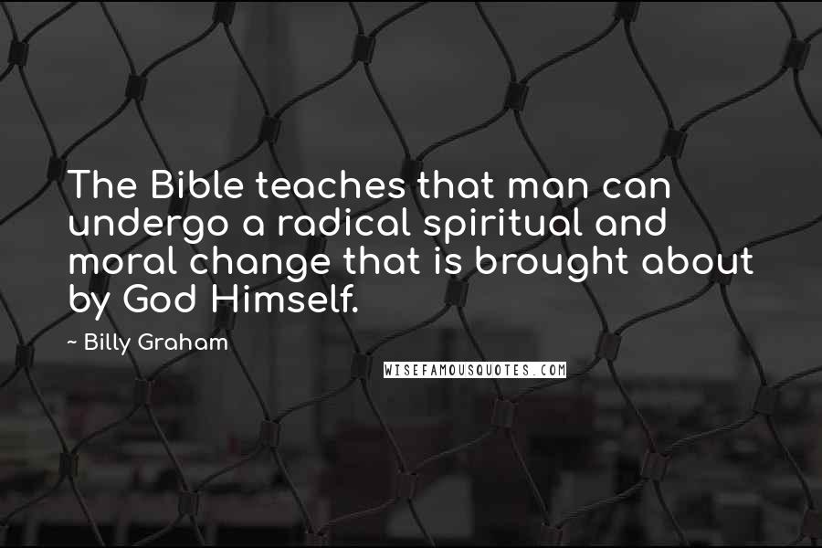 Billy Graham Quotes: The Bible teaches that man can undergo a radical spiritual and moral change that is brought about by God Himself.