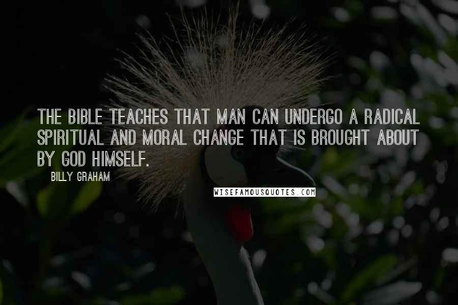 Billy Graham Quotes: The Bible teaches that man can undergo a radical spiritual and moral change that is brought about by God Himself.