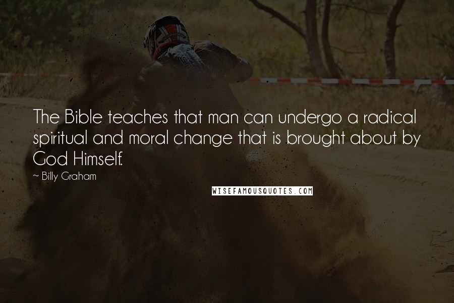 Billy Graham Quotes: The Bible teaches that man can undergo a radical spiritual and moral change that is brought about by God Himself.