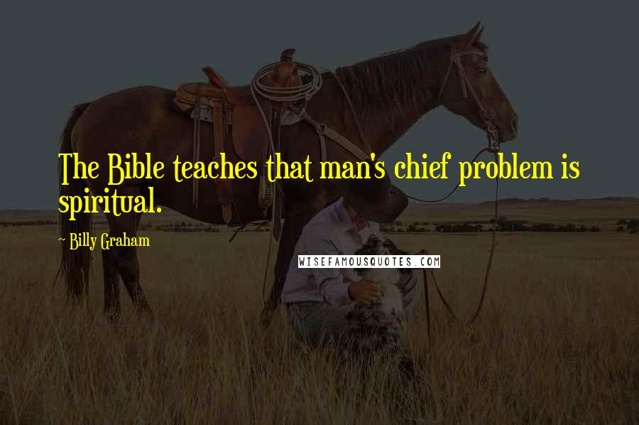 Billy Graham Quotes: The Bible teaches that man's chief problem is spiritual.