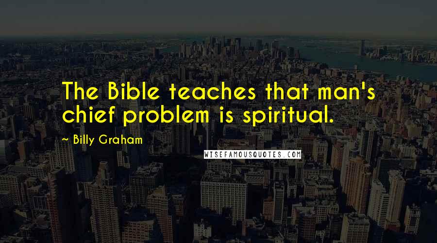 Billy Graham Quotes: The Bible teaches that man's chief problem is spiritual.