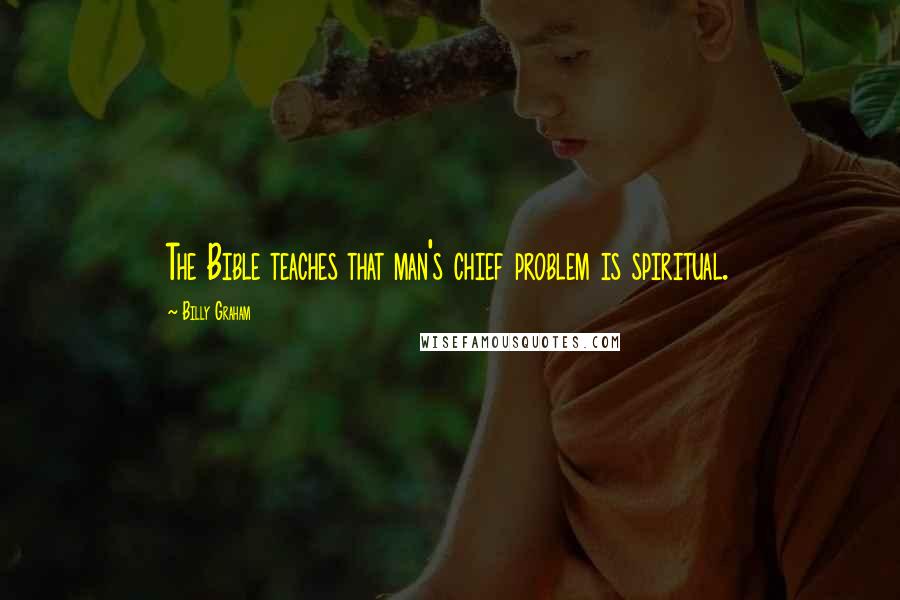 Billy Graham Quotes: The Bible teaches that man's chief problem is spiritual.