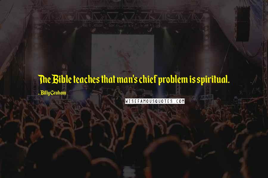 Billy Graham Quotes: The Bible teaches that man's chief problem is spiritual.