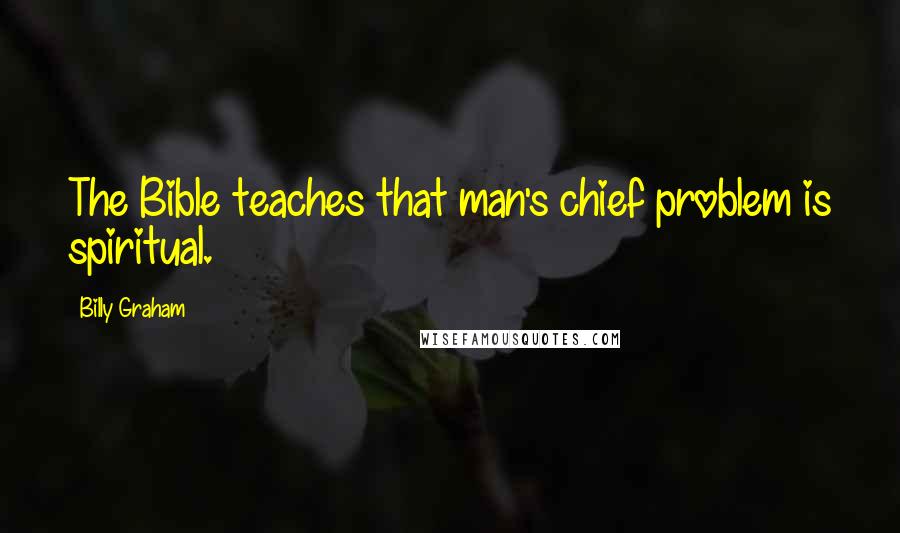 Billy Graham Quotes: The Bible teaches that man's chief problem is spiritual.