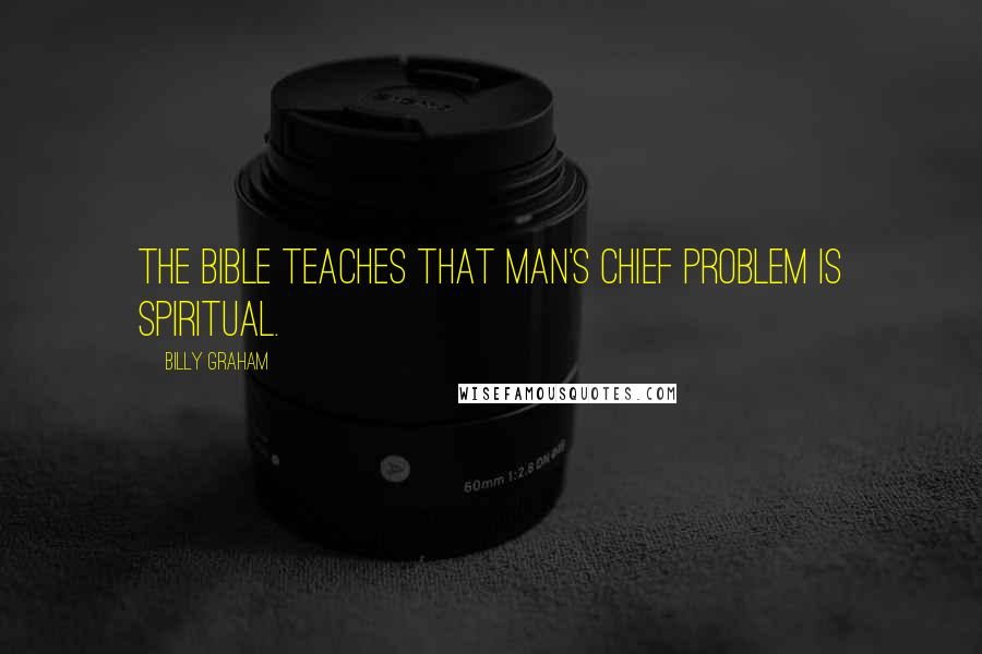 Billy Graham Quotes: The Bible teaches that man's chief problem is spiritual.