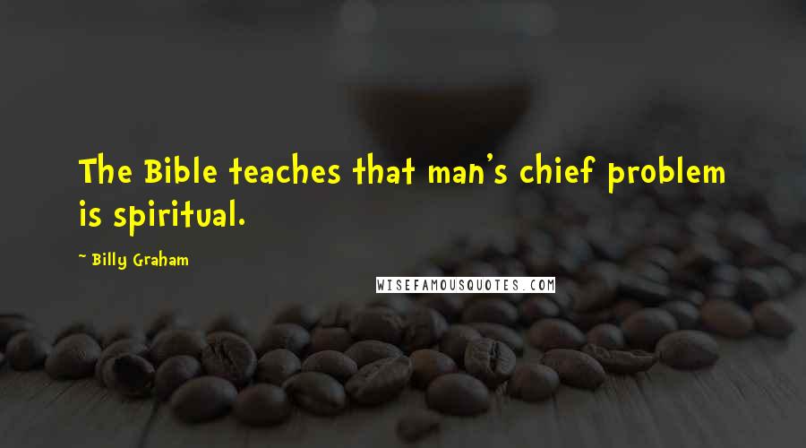 Billy Graham Quotes: The Bible teaches that man's chief problem is spiritual.