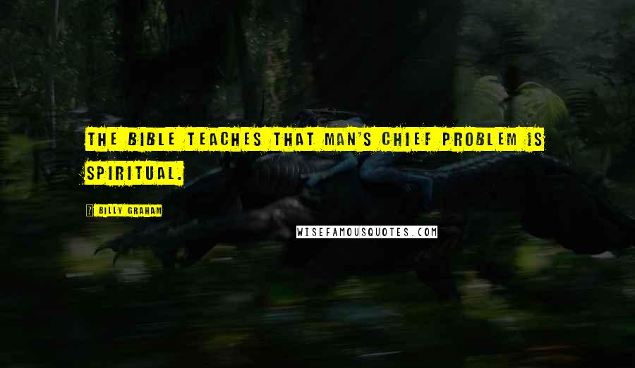 Billy Graham Quotes: The Bible teaches that man's chief problem is spiritual.