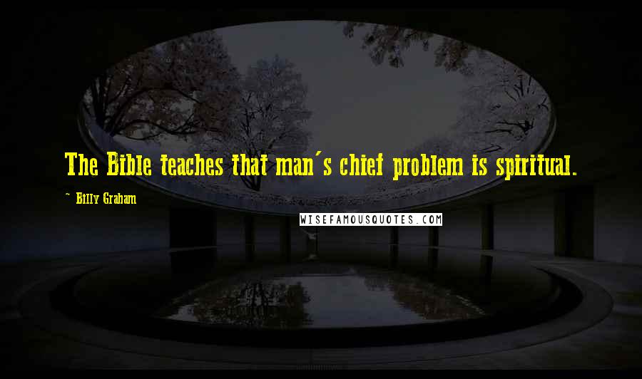 Billy Graham Quotes: The Bible teaches that man's chief problem is spiritual.