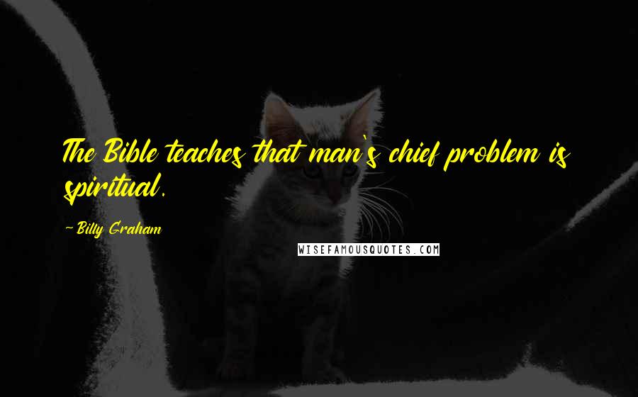 Billy Graham Quotes: The Bible teaches that man's chief problem is spiritual.