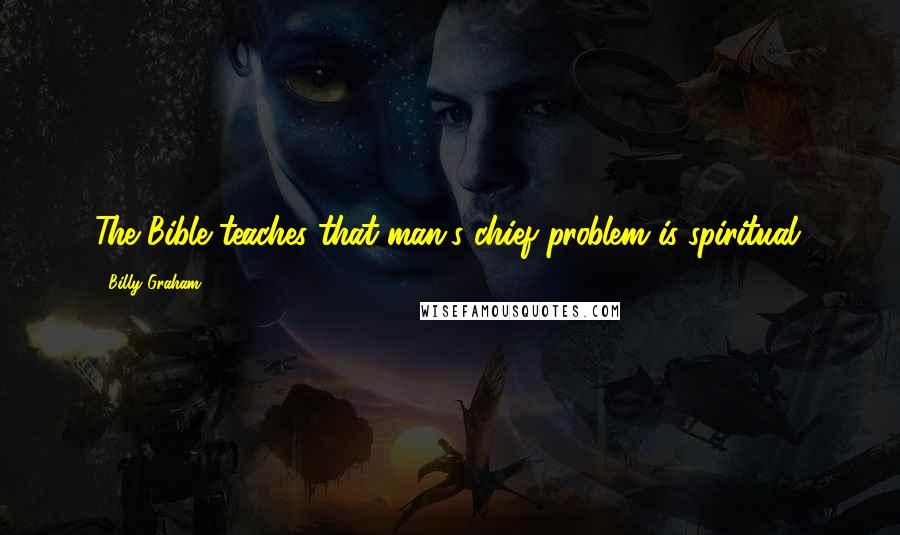 Billy Graham Quotes: The Bible teaches that man's chief problem is spiritual.
