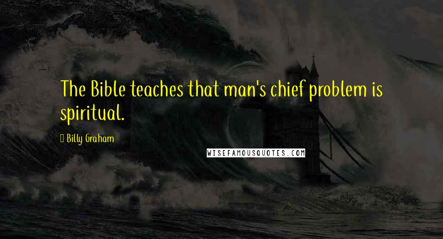 Billy Graham Quotes: The Bible teaches that man's chief problem is spiritual.
