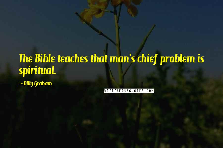 Billy Graham Quotes: The Bible teaches that man's chief problem is spiritual.