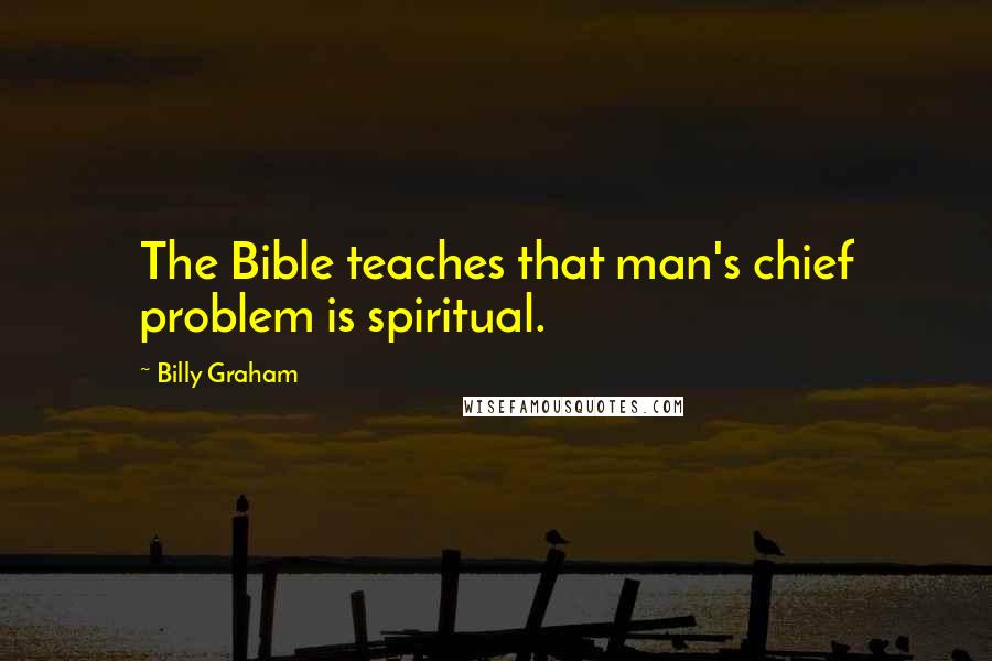 Billy Graham Quotes: The Bible teaches that man's chief problem is spiritual.