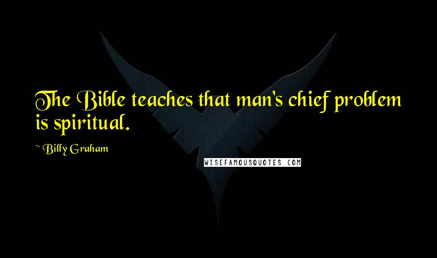 Billy Graham Quotes: The Bible teaches that man's chief problem is spiritual.
