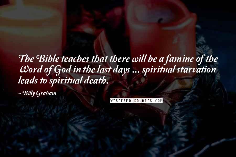 Billy Graham Quotes: The Bible teaches that there will be a famine of the Word of God in the last days ... spiritual starvation leads to spiritual death.