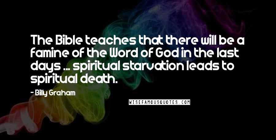 Billy Graham Quotes: The Bible teaches that there will be a famine of the Word of God in the last days ... spiritual starvation leads to spiritual death.