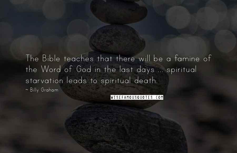 Billy Graham Quotes: The Bible teaches that there will be a famine of the Word of God in the last days ... spiritual starvation leads to spiritual death.