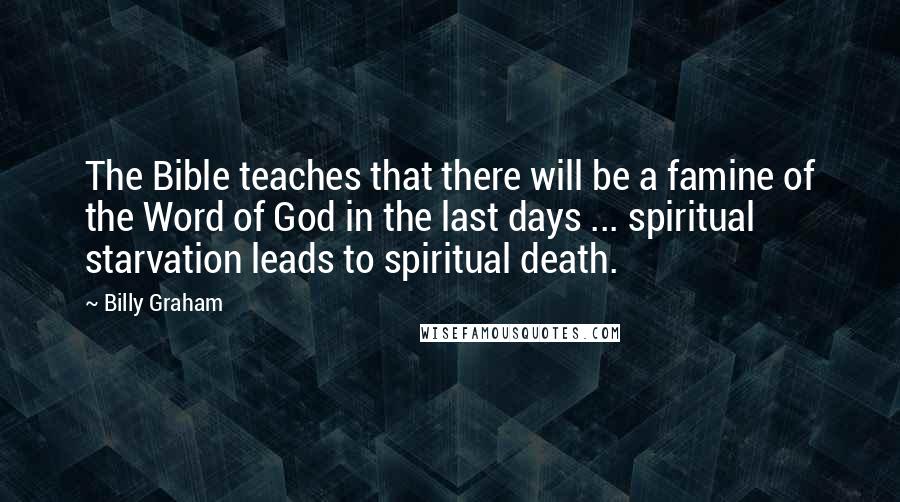 Billy Graham Quotes: The Bible teaches that there will be a famine of the Word of God in the last days ... spiritual starvation leads to spiritual death.