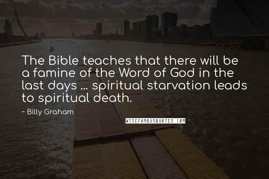 Billy Graham Quotes: The Bible teaches that there will be a famine of the Word of God in the last days ... spiritual starvation leads to spiritual death.