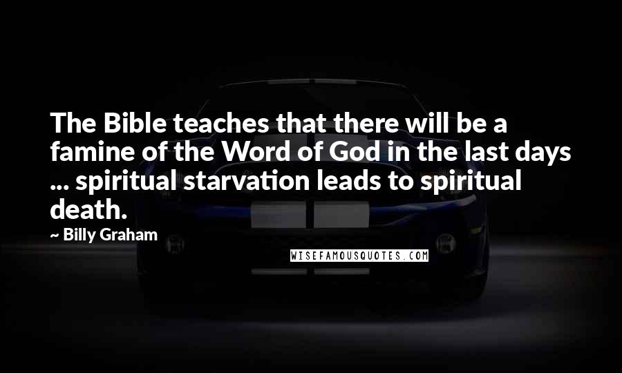 Billy Graham Quotes: The Bible teaches that there will be a famine of the Word of God in the last days ... spiritual starvation leads to spiritual death.