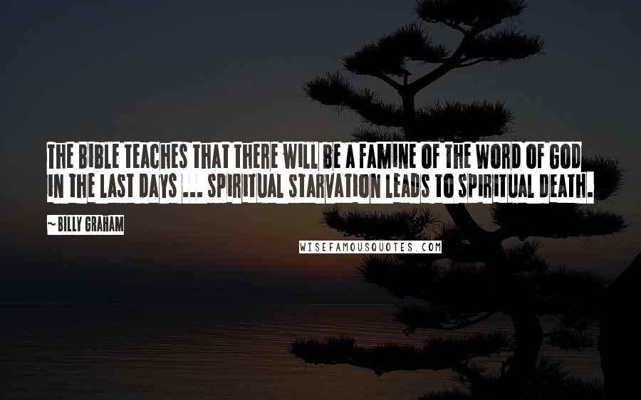 Billy Graham Quotes: The Bible teaches that there will be a famine of the Word of God in the last days ... spiritual starvation leads to spiritual death.